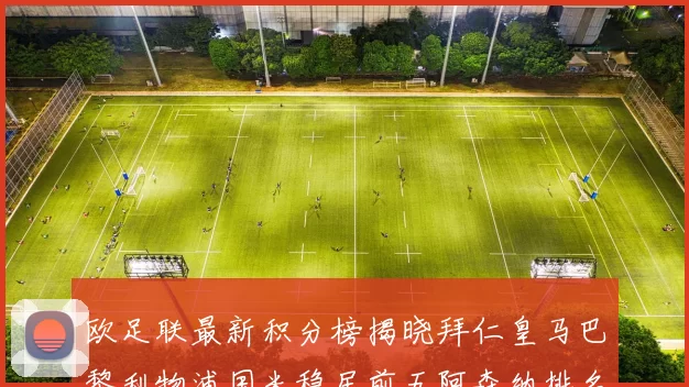 欧足联最新积分榜揭晓拜仁皇马巴黎利物浦国米稳居前五阿森纳排名第七
