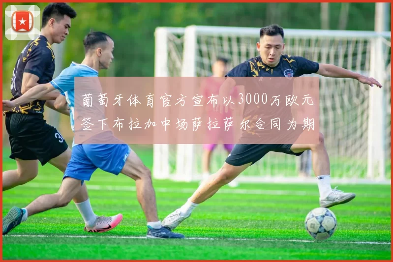葡萄牙体育官方宣布以3000万欧元签下布拉加中场萨拉萨尔合同为期五年