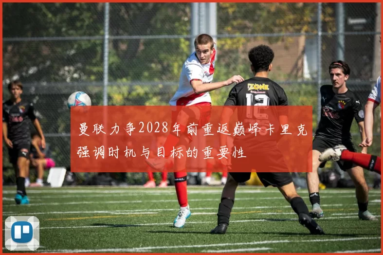 曼联力争2028年前重返巅峰卡里克强调时机与目标的重要性