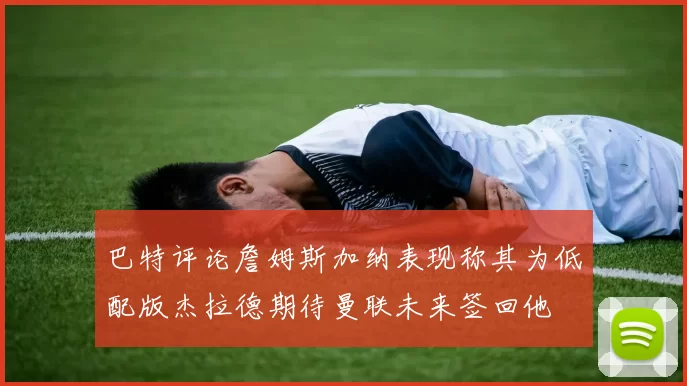 巴特评论詹姆斯加纳表现称其为低配版杰拉德期待曼联未来签回他