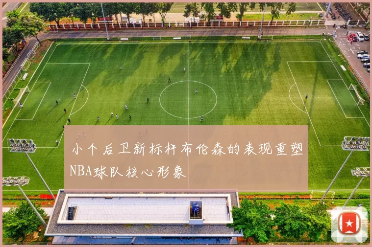 小个后卫新标杆布伦森的表现重塑NBA球队核心形象