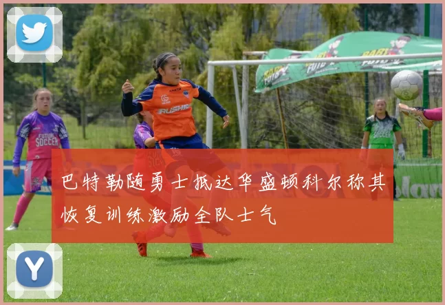 巴特勒随勇士抵达华盛顿科尔称其恢复训练激励全队士气