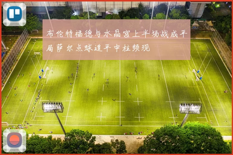 布伦特福德与水晶宫上半场战成平局萨尔点球追平中柱频现