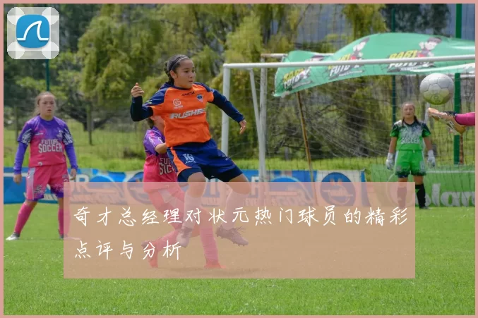 奇才总经理对状元热门球员的精彩点评与分析