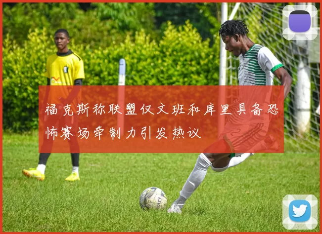 福克斯称联盟仅文班和库里具备恐怖赛场牵制力引发热议