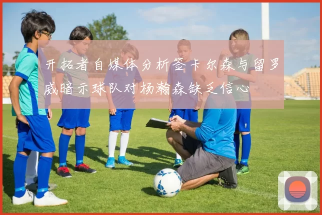 开拓者自媒体分析签卡尔森与留罗威暗示球队对杨瀚森缺乏信心