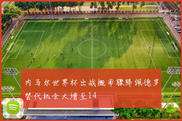 内马尔世界杯出战概率骤降佩德罗替代机会大增至14