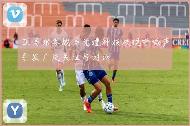 亚马尔客战马竞遭种族歧视呼喊声引发广泛关注与讨论