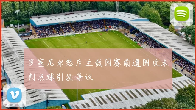 罗塞尼尔怒斥主裁因赛前遭围攻未判点球引发争议