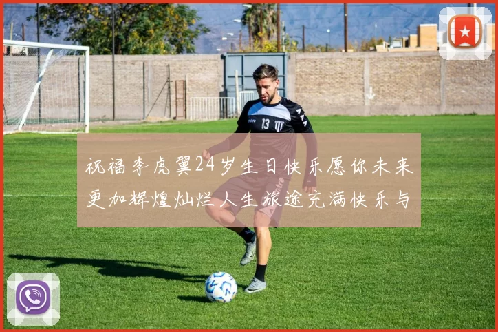 祝福李虎翼24岁生日快乐愿你未来更加辉煌灿烂人生旅途充满快乐与成功