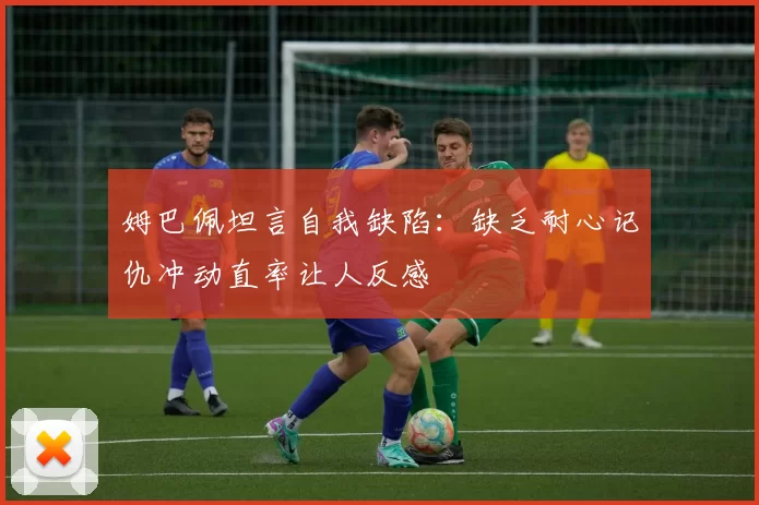姆巴佩坦言自我缺陷：缺乏耐心记仇冲动直率让人反感