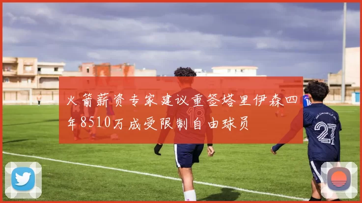 火箭薪资专家建议重签塔里伊森四年8510万成受限制自由球员