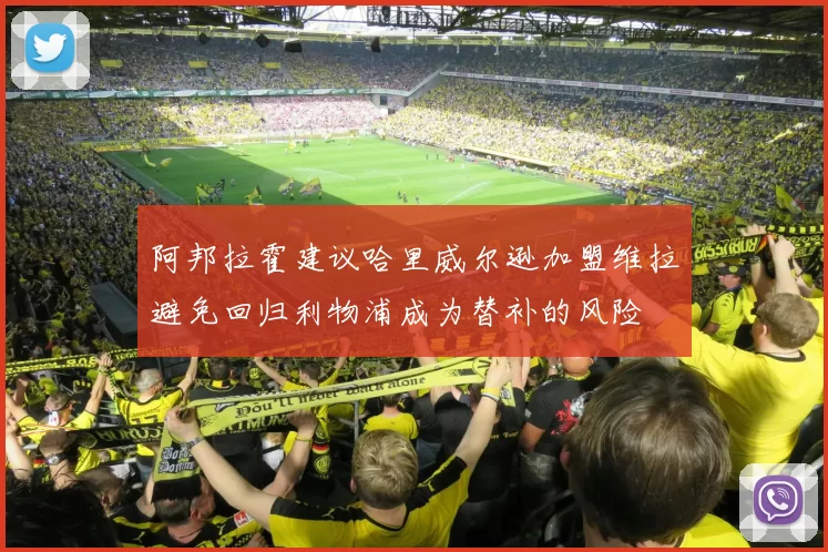 阿邦拉霍建议哈里威尔逊加盟维拉避免回归利物浦成为替补的风险