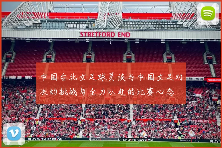 中国台北女足球员谈与中国女足对决的挑战与全力以赴的比赛心态
