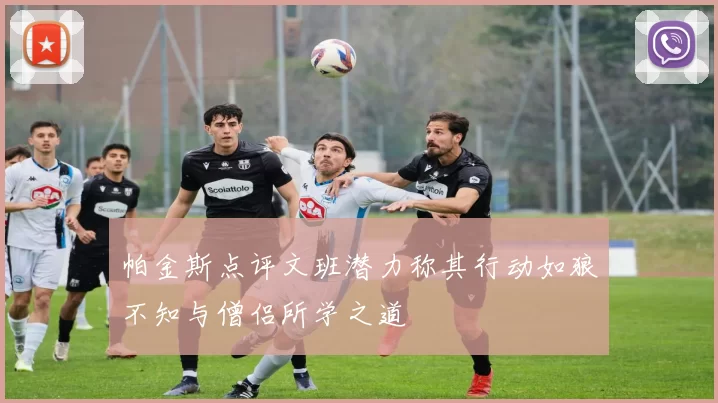 帕金斯点评文班潜力称其行动如狼不知与僧侣所学之道