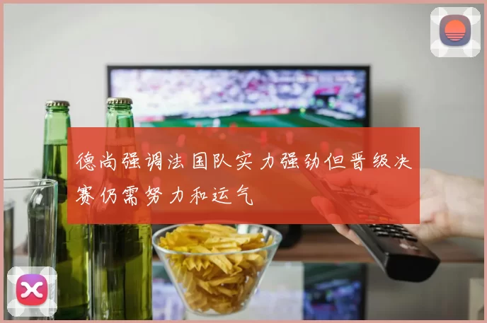 德尚强调法国队实力强劲但晋级决赛仍需努力和运气