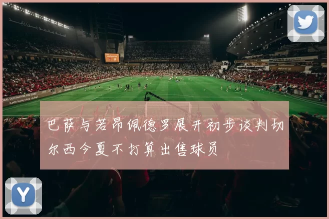 巴萨与若昂佩德罗展开初步谈判切尔西今夏不打算出售球员