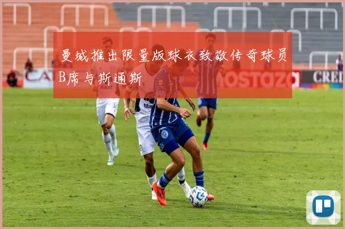 曼城推出限量版球衣致敬传奇球员B席与斯通斯