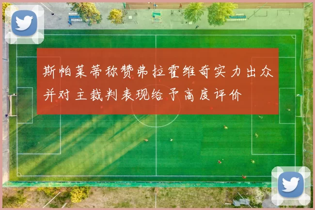 斯帕莱蒂称赞弗拉霍维奇实力出众并对主裁判表现给予高度评价