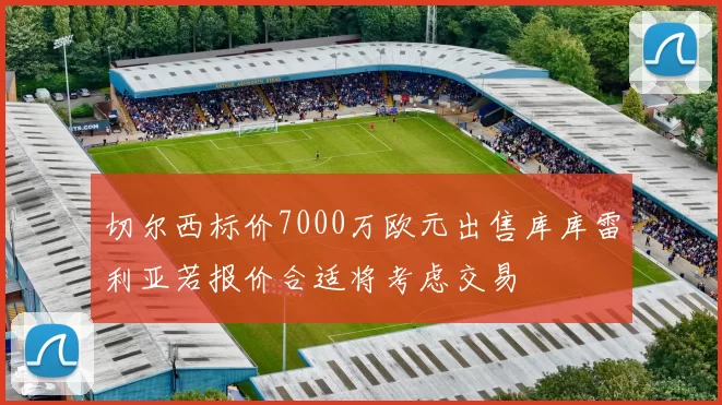切尔西标价7000万欧元出售库库雷利亚若报价合适将考虑交易