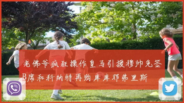 老佛爷疯狂操作皇马引援穆帅免签B席和科纳特再购库库邓弗里斯