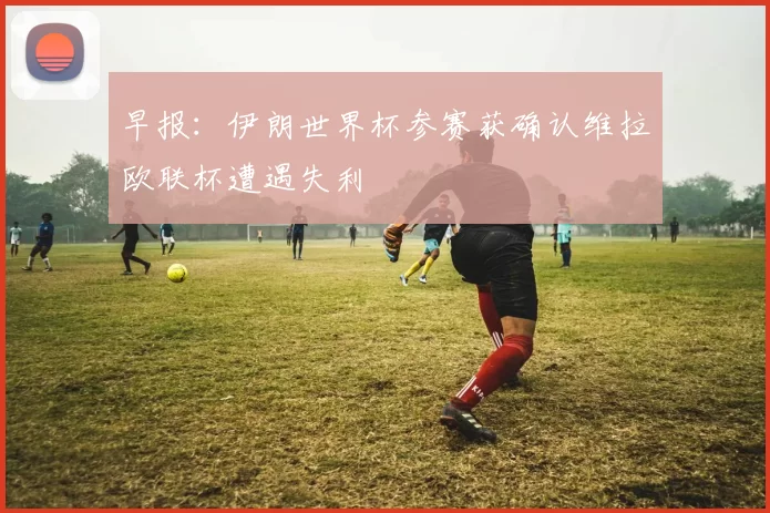 早报：伊朗世界杯参赛获确认维拉欧联杯遭遇失利