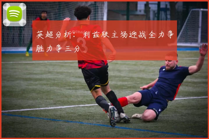 英超分析：利兹联主场迎战全力争胜力争三分